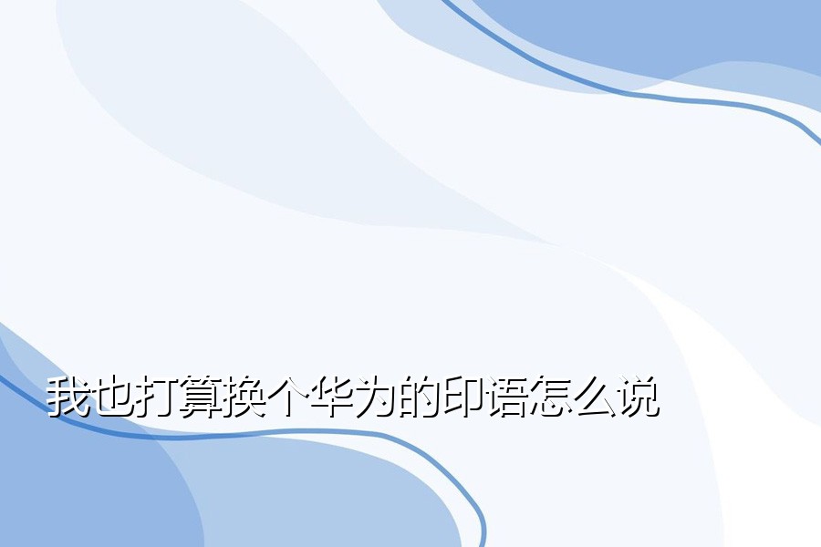 我也打算换个华为的印语怎么说